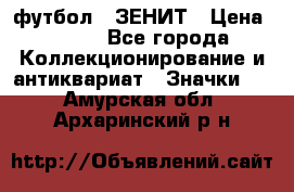 1.1) футбол : ЗЕНИТ › Цена ­ 499 - Все города Коллекционирование и антиквариат » Значки   . Амурская обл.,Архаринский р-н